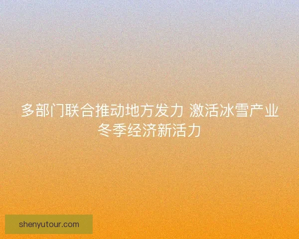 多部门联合推动地方发力 激活冰雪产业冬季经济新活力
