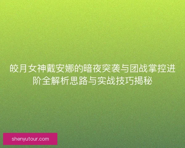 皎月女神戴安娜的暗夜突袭与团战掌控进阶全解析思路与实战技巧揭秘