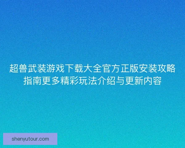 超兽武装游戏下载大全官方正版安装攻略指南更多精彩玩法介绍与更新内容