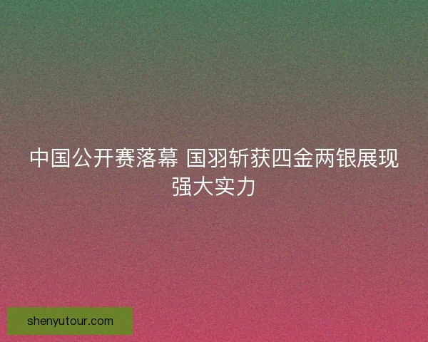 中国公开赛落幕 国羽斩获四金两银展现强大实力