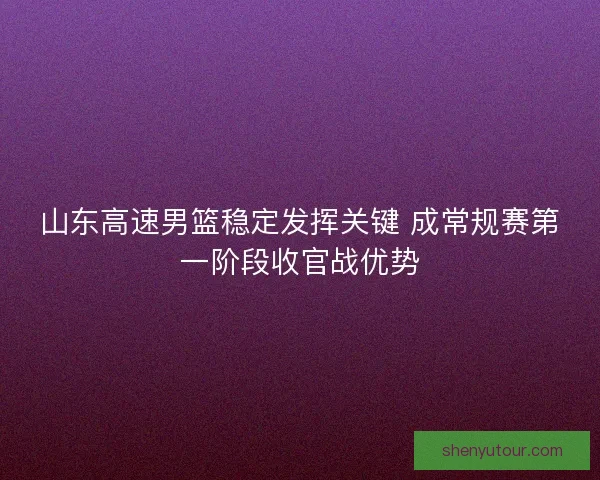 山东高速男篮稳定发挥关键 成常规赛第一阶段收官战优势