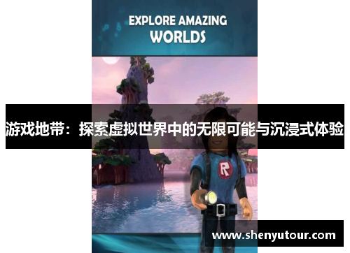 游戏地带：探索虚拟世界中的无限可能与沉浸式体验